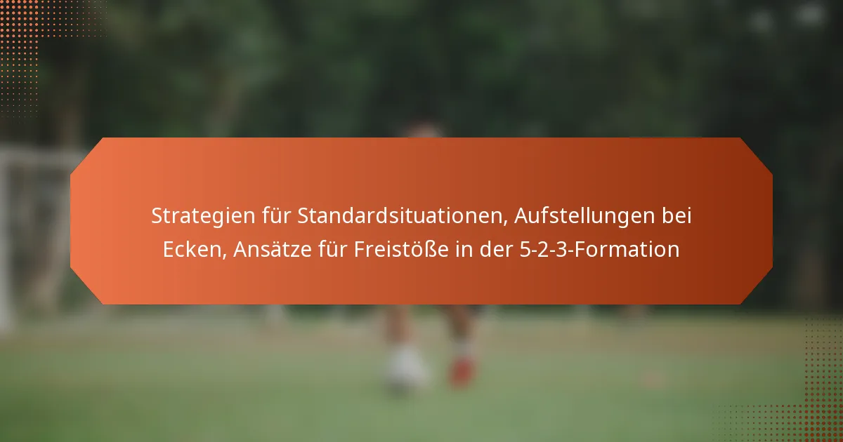 Strategien für Standardsituationen, Aufstellungen bei Ecken, Ansätze für Freistöße in der 5-2-3-Formation