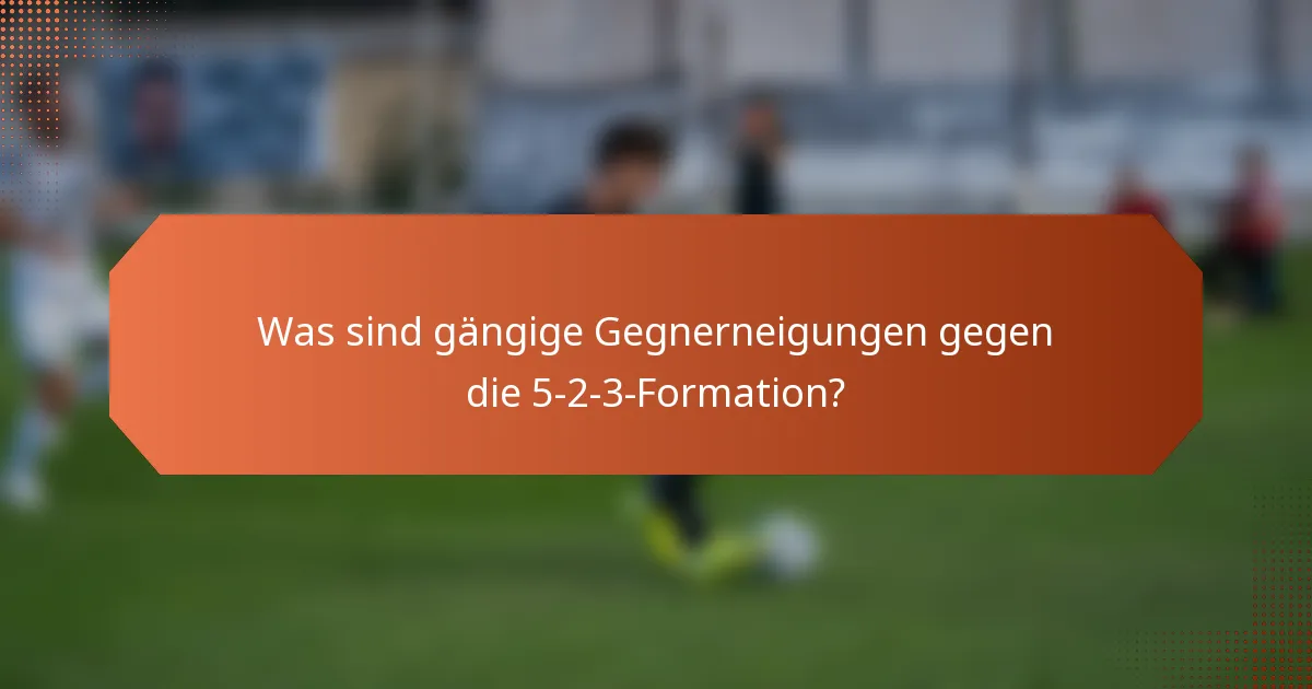 Was sind gängige Gegnerneigungen gegen die 5-2-3-Formation?
